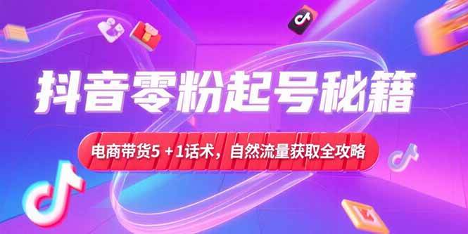 (15234期)抖音零粉起号秘籍,电商带货5+1话术,自然流量获取实操流程-大可网创
