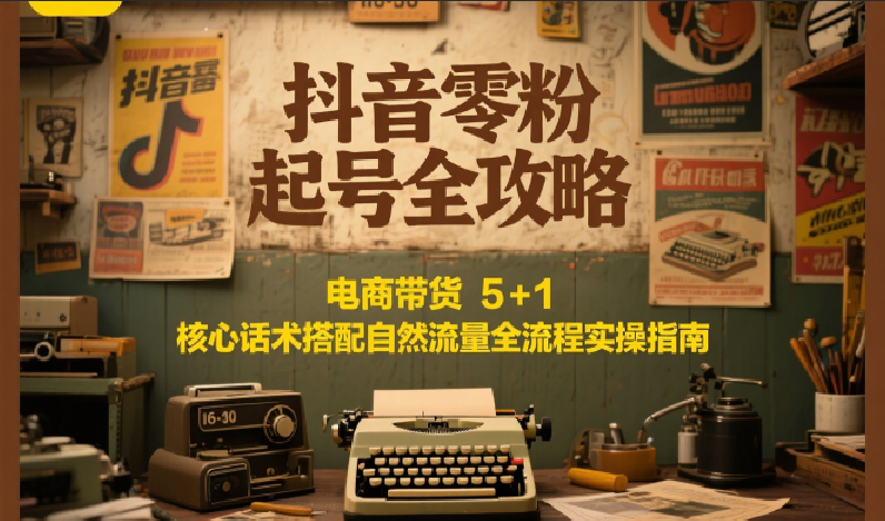 抖音零粉起号全攻略:电商带货 5+1 核心话术搭配自然流量全流程实操指南-大可网创