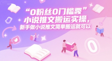 0 粉丝0门槛小说推文搬运实操,新手做小说推文简单搬运就可以-大可网创