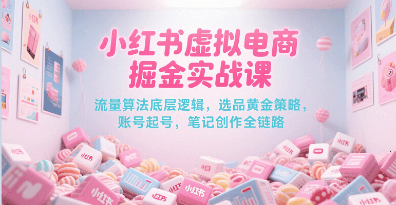 小红书虚拟电商掘金实战课,流量算法底层逻辑,选品黄金策略, 起号,笔记创作全链路-大可网创
