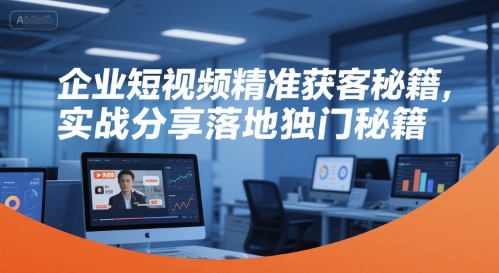 企业短视频精准获客秘籍,实战分享落地独门秘籍-大可网创