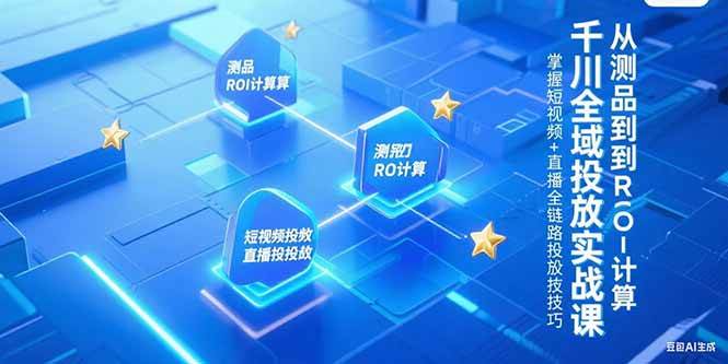 (15256期)千川全域投放实战课,从测品到ROI计算,掌握短视频+直播全链路投放技巧-大可网创