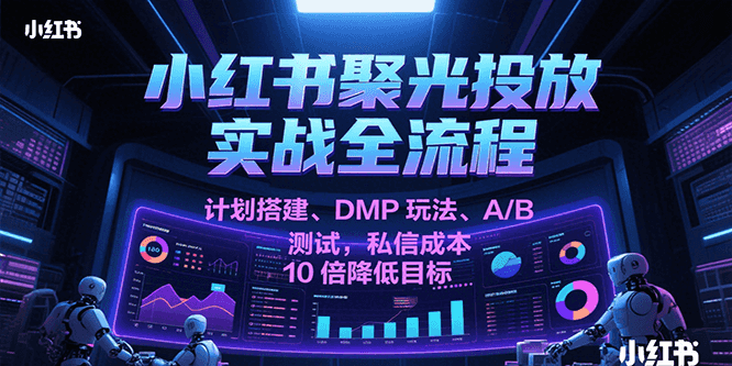 小红书聚光投放实战全流程,计划搭建、DMP玩法、A/B测试,私信成本10倍降低目标-大可网创