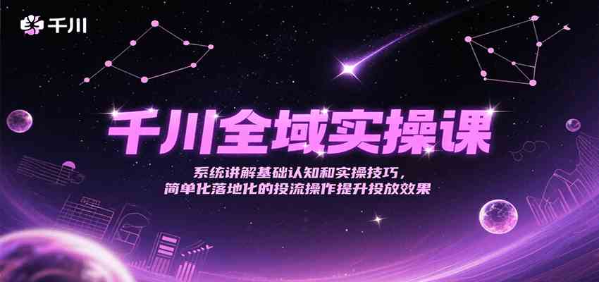 千川全域实操课,系统讲解基础认知和实操技巧,简单化落地化的投流操作提升投放效果-大可网创
