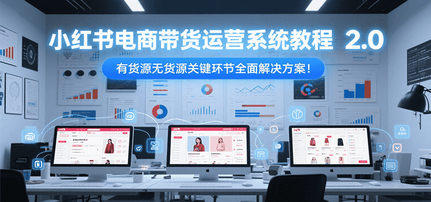 小红书电商带货运营系统教程2.0,有货源无货源关键环节全面解决方案!-大可网创