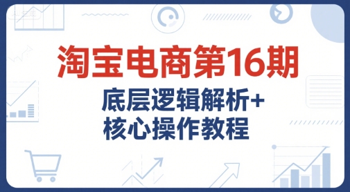 淘宝电商第16期,底层逻辑解析+核心操作教程,运营、推广提升能力的必学课程+配套资料-大可网创