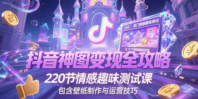 (15264期)抖音神图变现全攻略,220节情感趣味测试课,包含壁纸制作与运营技巧-大可网创