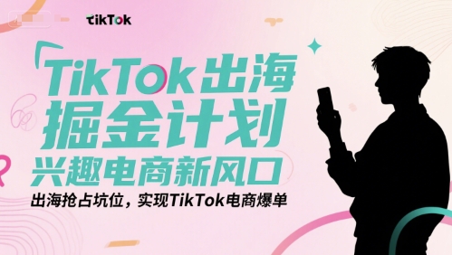 TikTok出海掘金计划,兴趣电商新风口,出海抢占坑位,实现TikTok电商爆单-大可网创