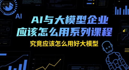 AI与大模型企业应该怎么用系列课程,究竟应该怎么用好大模型-大可网创