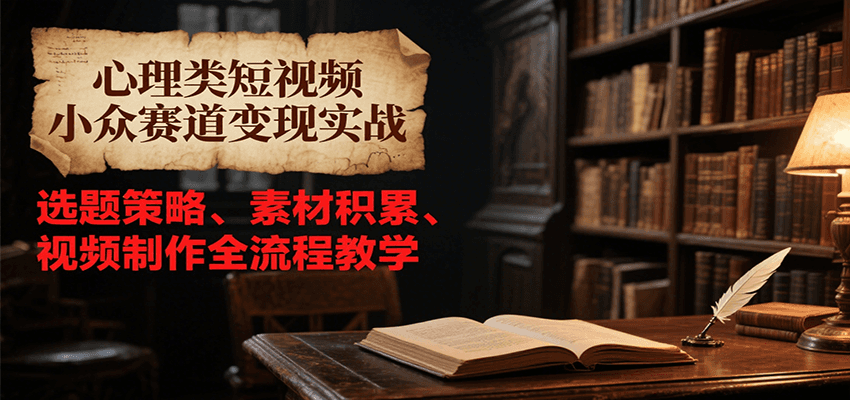 心理类短视频小众赛道变现实战,选题策略、素材积累、视频制作全流程教学-大可网创