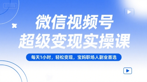 微信视频号超级变现实操课,每天1小时,轻松变现,宝妈职场人副业首选-大可网创