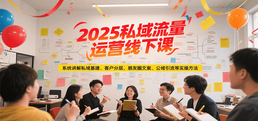2025私域流量运营线下课,系统讲解私域基建/客户分层/朋友圈文案/公域引流等实操方法-大可网创