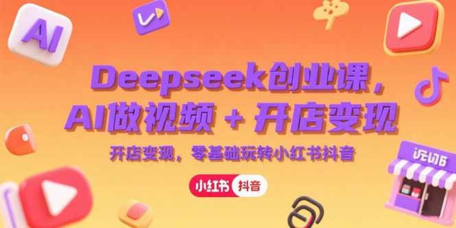 (15286期)Deepseek创业课,AI做视频+开店变现,零基础玩转小红书抖音-大可网创