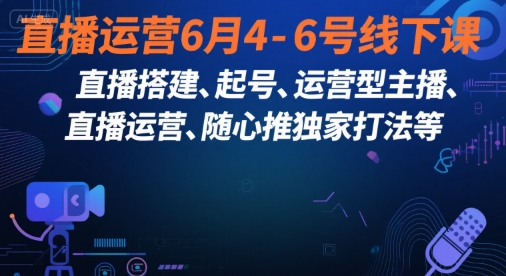 直播运营6月4-6号线下课,直播搭建、起号、运营型主播、直播运营、随心推独家打法等-大可网创