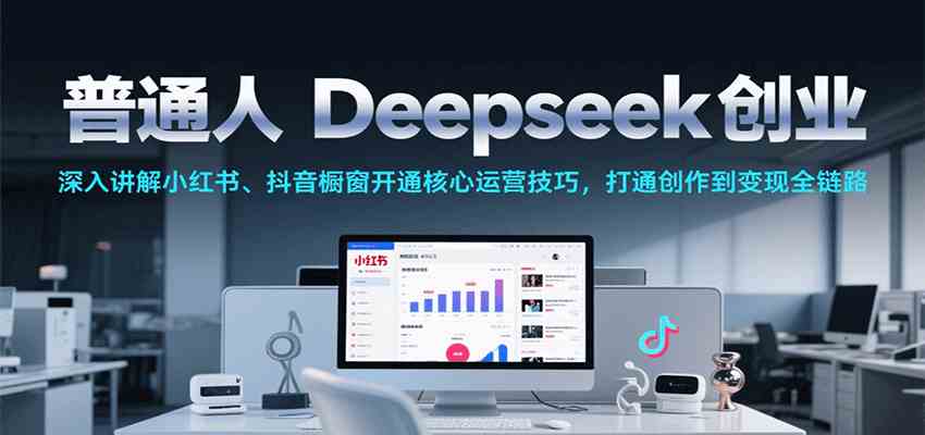 普通人Deepseek创业,小红书、抖音橱窗开通核心运营技巧,打通创作到变现全链路-大可网创