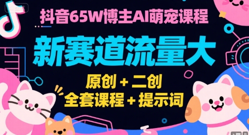 抖音65W博主AI萌宠课程,新赛道流量大,原创+二创,全套课程+提示词-大可网创