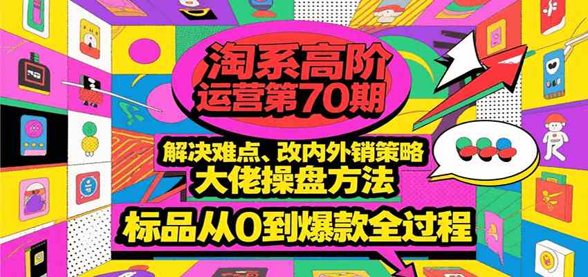 淘系高阶运营第70期,解决难点、改内外销策略,大佬操盘方法,标品从0到爆款全过程-大可网创