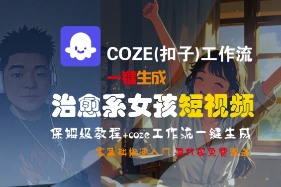 COZE(扣子)工作流一键生成治愈系女孩短视频,保姆级教程,零基础快速入门-大可网创