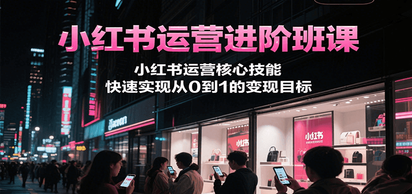 小红书运营进阶班课,小红书运营核心技能,快速实现从0到1的变现目标-大可网创