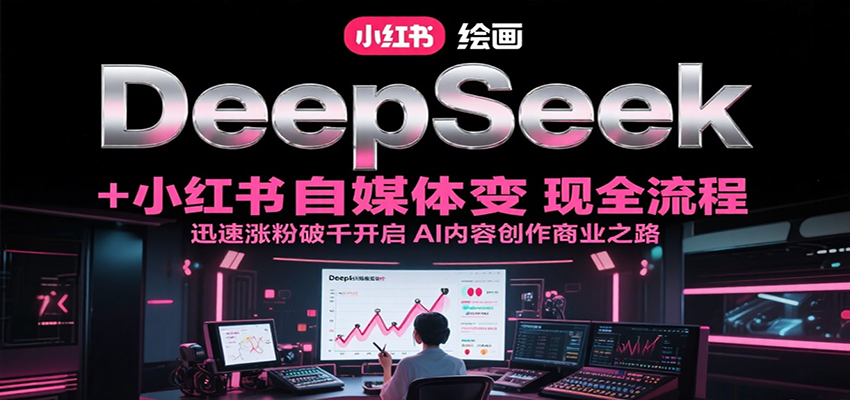 DeepSeek绘画+小红书自媒体变现全流程,迅速涨粉破千开启AI内容创作商业之路-大可网创