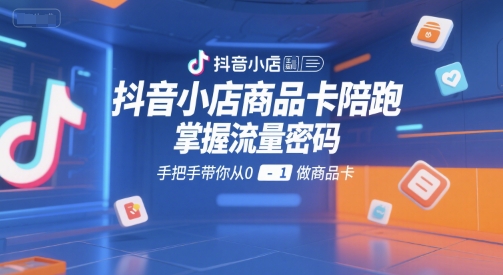 抖音小店商品卡陪跑,掌握流量密码,手把手带你从0-1做商品卡-大可网创