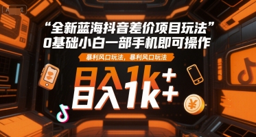 全新蓝海抖音差价项目玩法,0基础小白一部手机即可操作,暴利风口玩法,日入1k+【揭秘】-大可网创