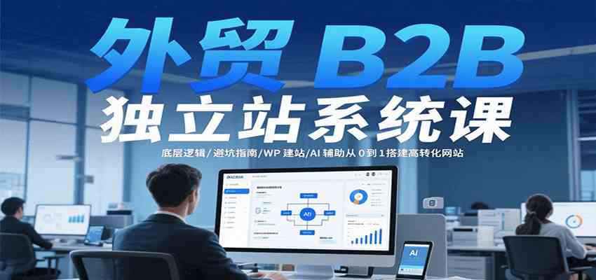 外贸B2B独立站系统课:底层逻辑/避坑指南/WP建站/AI辅助从0到1搭建高转化网站-大可网创