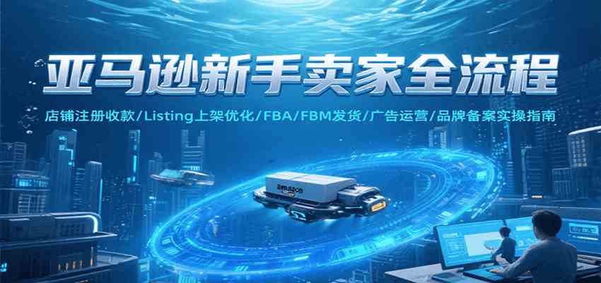 亚马逊新手卖家全流程,注册收款/Listing上架优化/ FBA/FBM发货/广告运营/品牌备案-大可网创