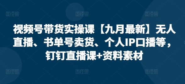 视频号带货实操课【25年7月最新】无人直播、书单号卖货、个人IP口播等,钉钉直播课+资料素材-大可网创