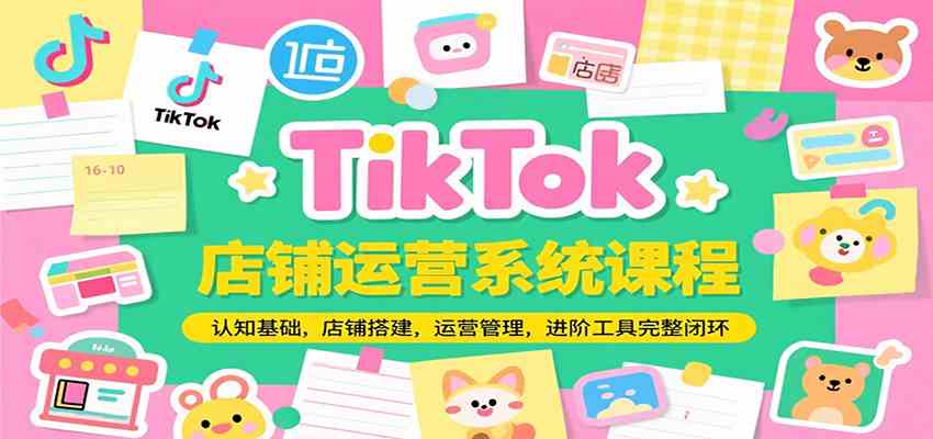TikTok店铺运营系统课程,认知基础,店铺搭建,运营管理,进阶工具落地完整闭环-大可网创