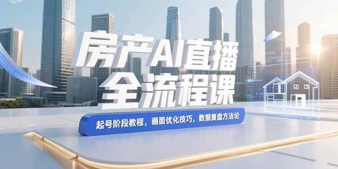 (15363期)房产AI直播全流程课,起号阶段教程,画面优化技巧,数据复盘方法论-大可网创