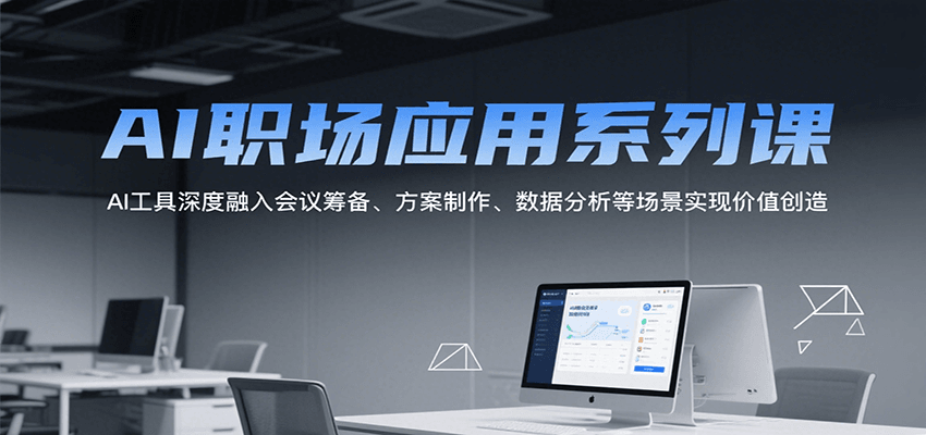 AI职场应用系列课,AI工具深度融入会议筹备、方案制作、数据分析等场景实现价值创造-大可网创