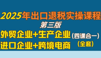 2025年出口退税实操课程,外贸企业+生产企业+进口企业+跨境电商-大可网创