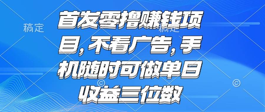 (15388期)零撸赚钱项目 不看广告 手机随时可做 单日收益三位数-大可网创