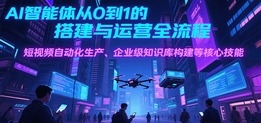 AI智能体从0到1的搭建与运营全流程,短视频自动化生产、企业级知识库构建等核心技能-大可网创