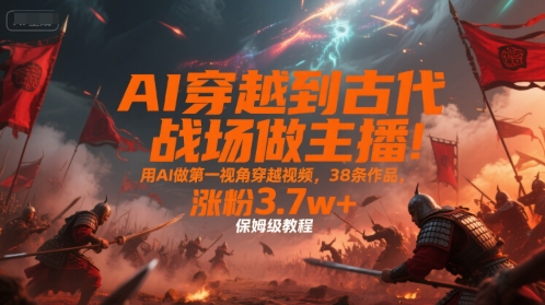 AI穿越到古代战场做主播!用AI做第一视角穿越视频,38条作品,涨粉3.7w+,保姆级教程-大可网创