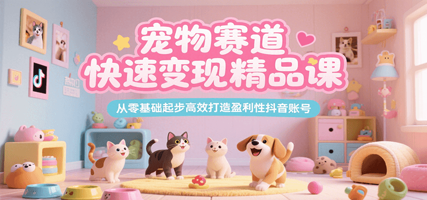 宠物赛道快速变现精品课,从零基础起步高效打造盈利性抖音账号-大可网创