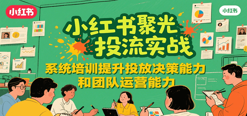 小红书聚光投流实战,系统学习提升投放决策能力和团队运营能力-大可网创
