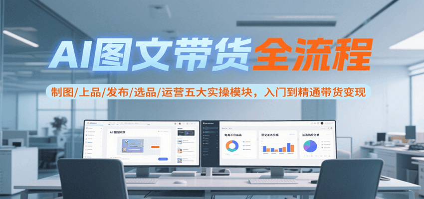 AI图文带货全流程,制图/上品/发布/选品/运营五大实操模块,入门到精通带货变现-大可网创