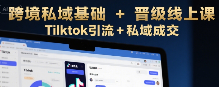跨境私域基础+晋级线上课,Tilktok引流+私域成交-大可网创