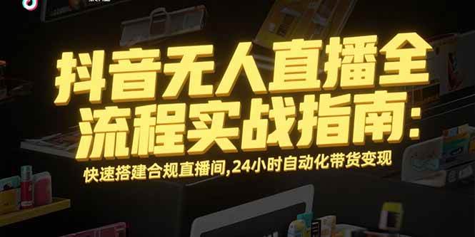 (15452期)抖音无人直播全流程实战指南:快速搭建合规直播间,24小时自动化带货变现-大可网创