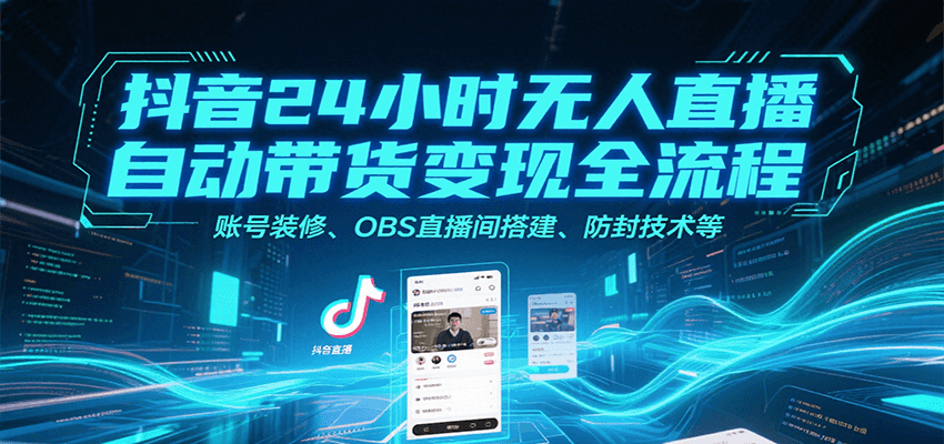 抖音24小时无人直播自动带货变现全流程,账号装修、OBS直播间搭建、防封技术等-大可网创