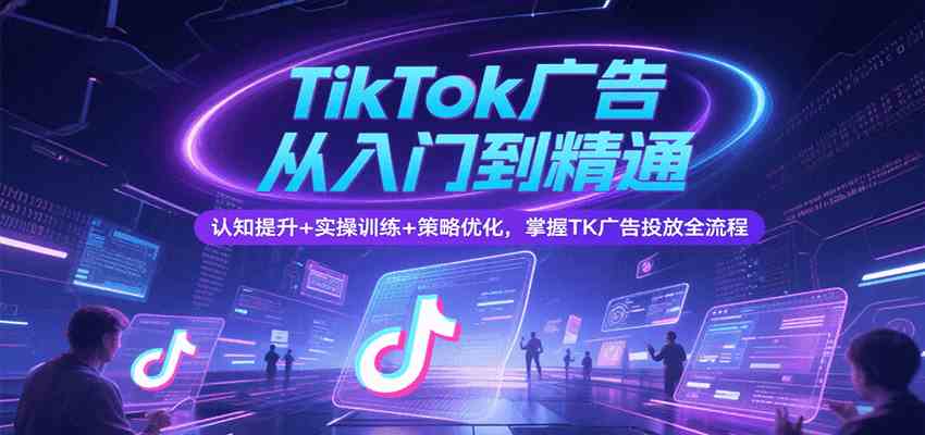TikTok广告从入门到精通,认知提升+实操训练+策略优化,掌握TK广告投放全流程-大可网创
