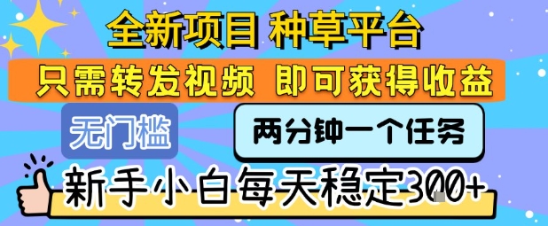 全新项目 种草平台 只需要转发任务视频 即可获得收益 新手小白每天稳定3张+【揭秘】-大可网创