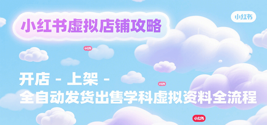 小红书虚拟店铺攻略,开店-上架-全自动发货出售学科虚拟资料完整流程-大可网创