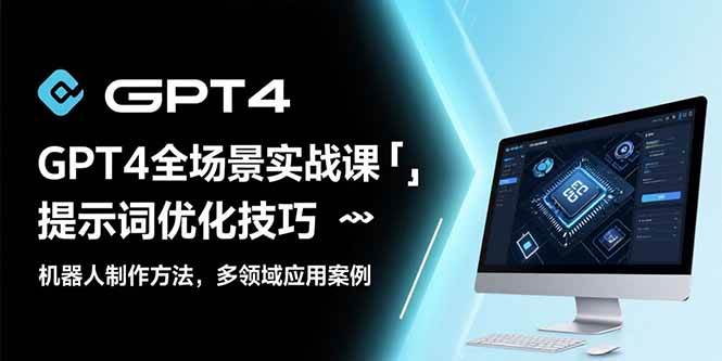 (15499期)GPT4全场景实战课:提示词优化技巧,机器人制作方法,多领域应用案例-大可网创