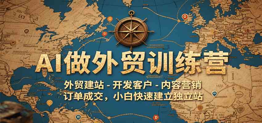 AI做外贸训练营,外贸建站-开发客户-内容营销-订单成交,小白快速建立独立站-大可网创