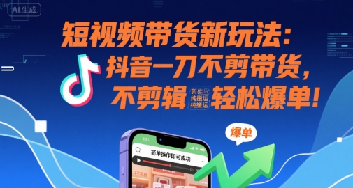 短视频带货新玩法:抖音一刀不剪带货,不剪辑,纯搬运,新手也能轻松爆单!-大可网创