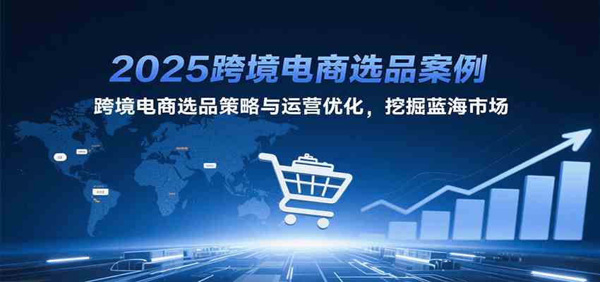 2025跨境电商选品案例,跨境电商选品策略与运营优化,挖掘蓝海市场-大可网创