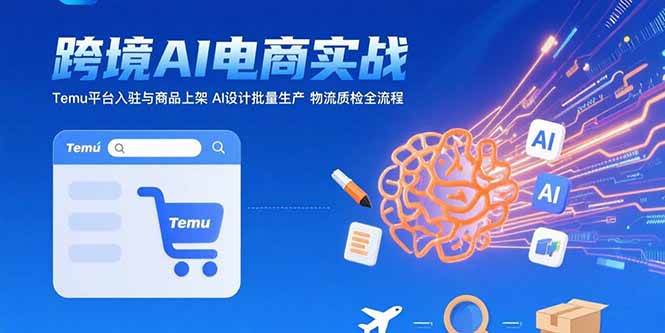 (15526期)AI+跨境电商实战:Temu平台入驻与商品上架 AI设计批量生产 物流质检全流程-大可网创